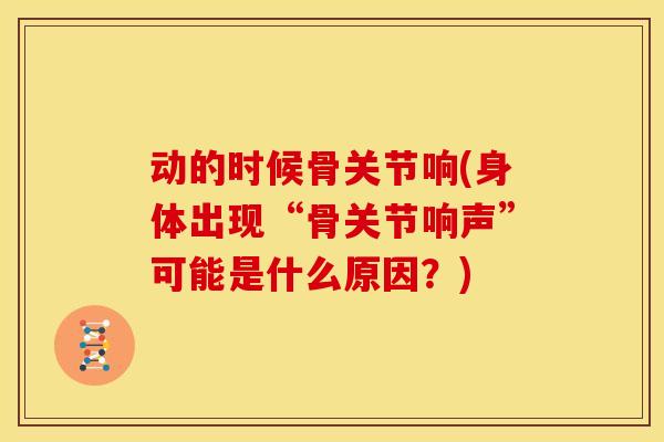 动的时候骨关节响(身体出现“骨关节响声”可能是什么原因？)
