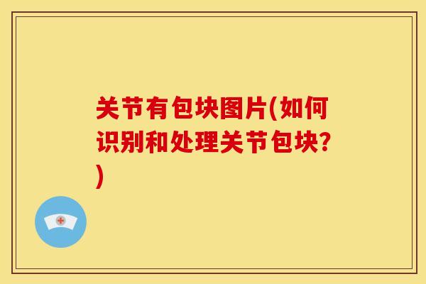 关节有包块图片(如何识别和处理关节包块？)