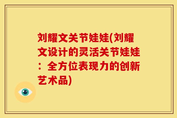 刘耀文关节娃娃(刘耀文设计的灵活关节娃娃：全方位表现力的创新艺术品)