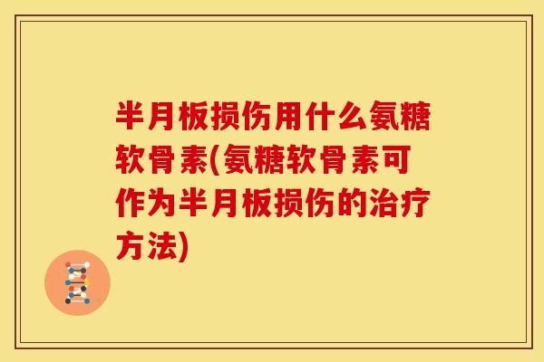 半月板损伤用什么氨糖软骨素(氨糖软骨素可作为半月板损伤的治疗方法)