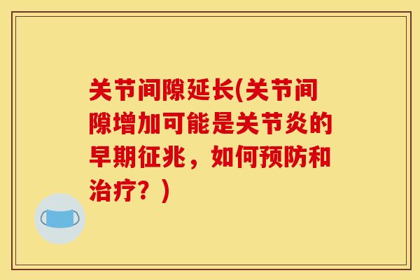 关节间隙延长(关节间隙增加可能是关节炎的早期征兆，如何预防和治疗？)