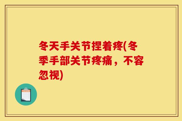 冬天手关节捏着疼(冬季手部关节疼痛，不容忽视)
