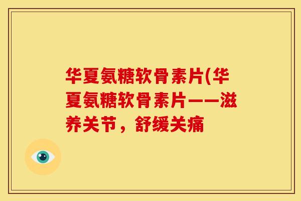 华夏氨糖软骨素片(华夏氨糖软骨素片——滋养关节，舒缓关痛