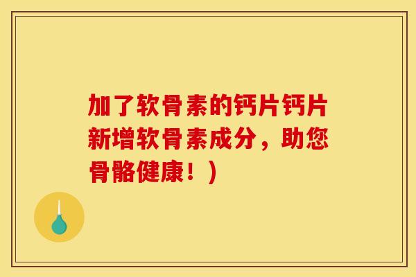 加了软骨素的钙片钙片新增软骨素成分，助您骨骼健康！)
