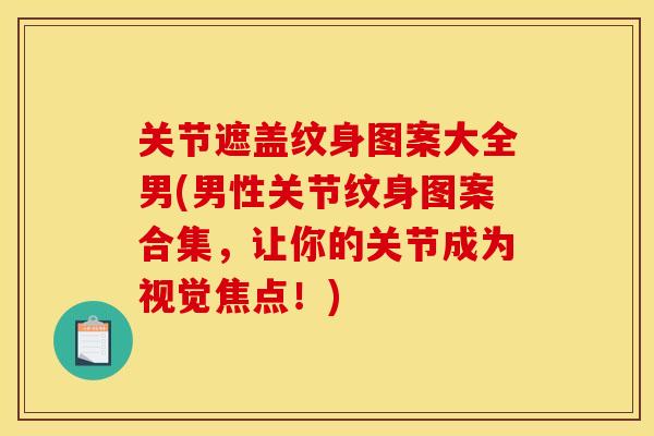 关节遮盖纹身图案大全男(男性关节纹身图案合集，让你的关节成为视觉焦点！)