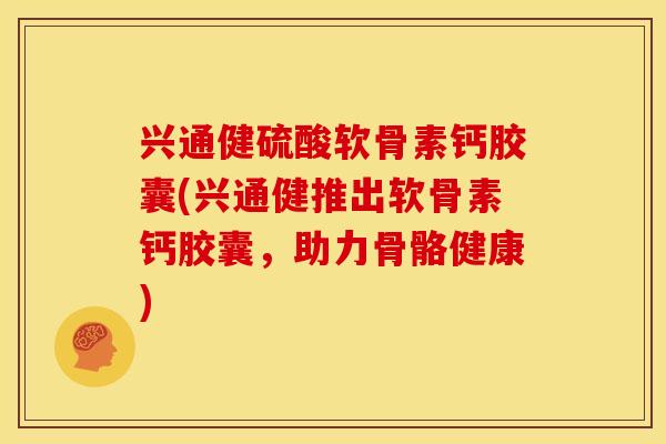 兴通健硫酸软骨素钙胶囊(兴通健推出软骨素钙胶囊，助力骨骼健康)