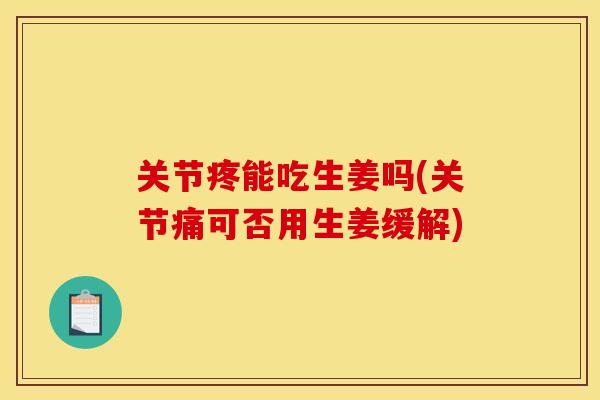 关节疼能吃生姜吗(关节痛可否用生姜缓解)