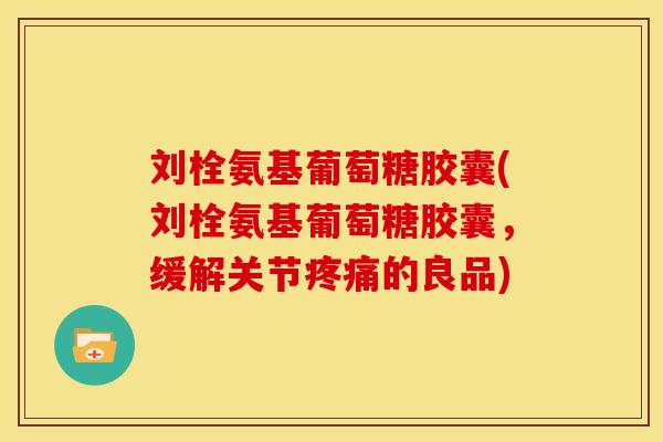刘栓氨基葡萄糖胶囊(刘栓氨基葡萄糖胶囊，缓解关节疼痛的良品)