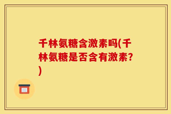 千林氨糖含激素吗(千林氨糖是否含有激素？)