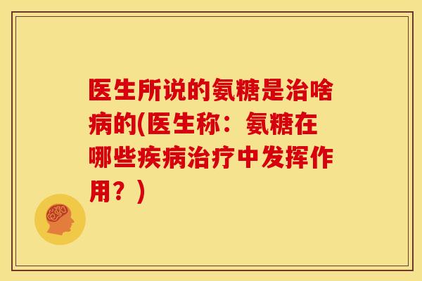 医生所说的氨糖是治啥病的(医生称：氨糖在哪些疾病治疗中发挥作用？)