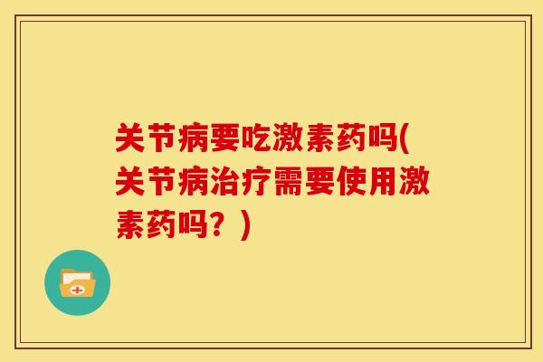 关节病要吃激素药吗(关节病治疗需要使用激素药吗？)
