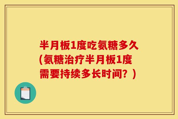 半月板1度吃氨糖多久(氨糖治疗半月板1度需要持续多长时间？)