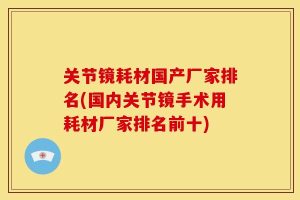 关节镜耗材国产厂家排名(国内关节镜手术用耗材厂家排名前十)