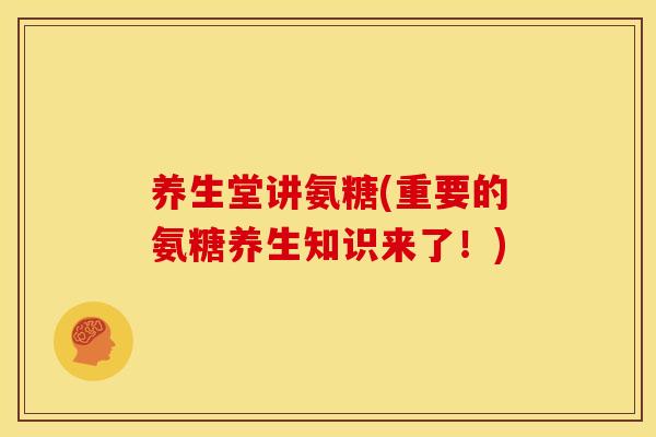 养生堂讲氨糖(重要的氨糖养生知识来了！)