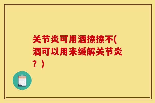 关节炎可用酒擦擦不(酒可以用来缓解关节炎？)
