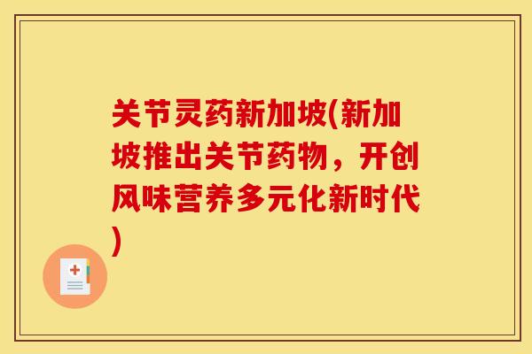 关节灵药新加坡(新加坡推出关节药物，开创风味营养多元化新时代)