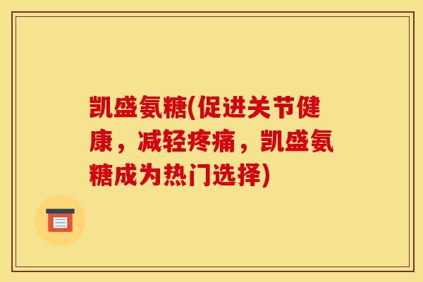 凯盛氨糖(促进关节健康，减轻疼痛，凯盛氨糖成为热门选择)