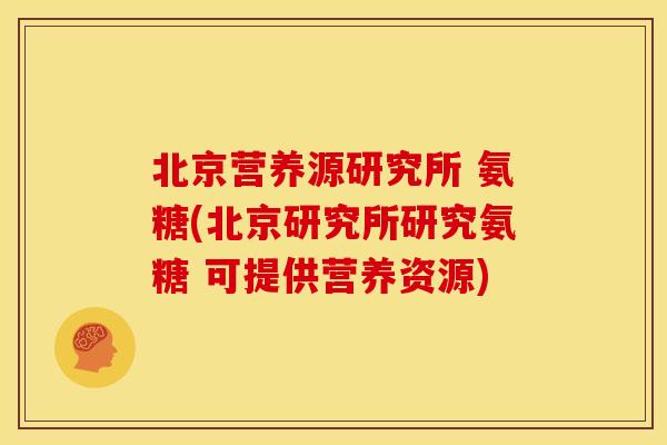 北京营养源研究所 氨糖(北京研究所研究氨糖 可提供营养资源)