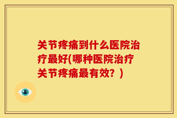 关节疼痛到什么医院治疗最好(哪种医院治疗关节疼痛最有效？)