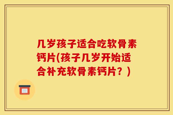 几岁孩子适合吃软骨素钙片(孩子几岁开始适合补充软骨素钙片？)