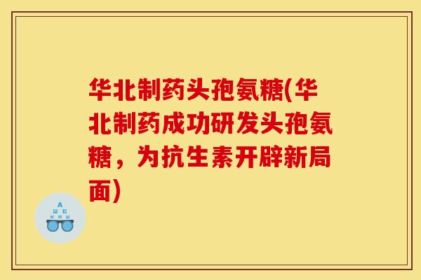 华北制药头孢氨糖(华北制药成功研发头孢氨糖，为抗生素开辟新局面)