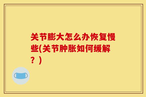 关节膨大怎么办恢复慢些(关节肿胀如何缓解？)