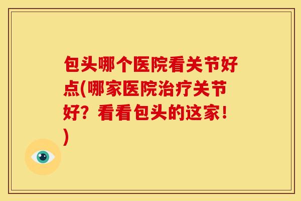 包头哪个医院看关节好点(哪家医院治疗关节好？看看包头的这家！)