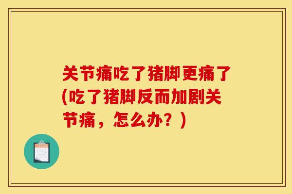 关节痛吃了猪脚更痛了(吃了猪脚反而加剧关节痛，怎么办？)