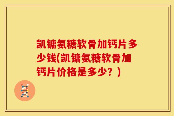凯镛氨糖软骨加钙片多少钱(凯镛氨糖软骨加钙片价格是多少？)