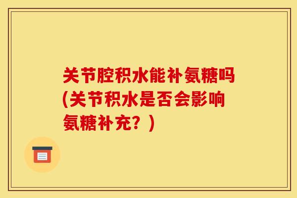 关节腔积水能补氨糖吗(关节积水是否会影响氨糖补充？)