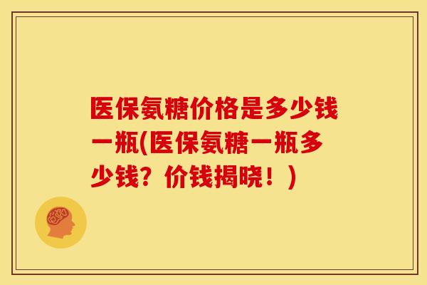 医保氨糖价格是多少钱一瓶(医保氨糖一瓶多少钱？价钱揭晓！)