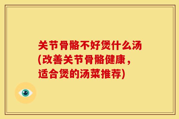 关节骨骼不好煲什么汤(改善关节骨骼健康，适合煲的汤菜推荐)