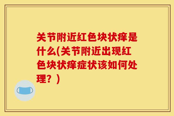 关节附近红色块状痒是什么(关节附近出现红色块状痒症状该如何处理？)