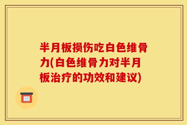 半月板损伤吃白色维骨力(白色维骨力对半月板治疗的功效和建议)