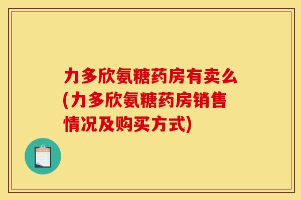力多欣氨糖药房有卖么(力多欣氨糖药房销售情况及购买方式)