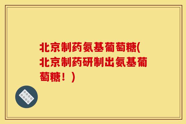 北京制药氨基葡萄糖(北京制药研制出氨基葡萄糖！)