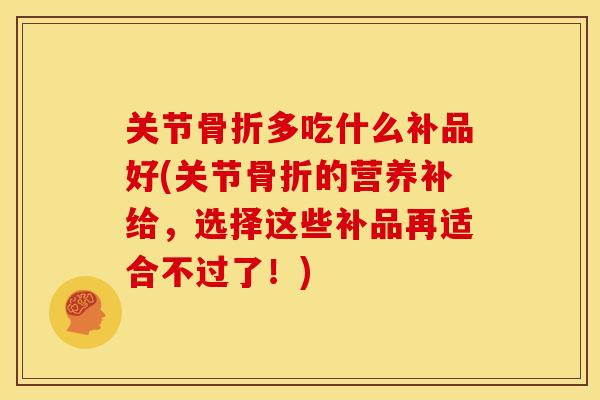 关节骨折多吃什么补品好(关节骨折的营养补给，选择这些补品再适合不过了！)