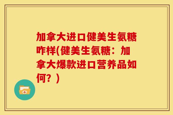 加拿大进口健美生氨糖咋样(健美生氨糖：加拿大爆款进口营养品如何？)