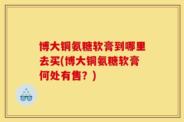 博大铜氨糖软膏到哪里去买(博大铜氨糖软膏何处有售？)