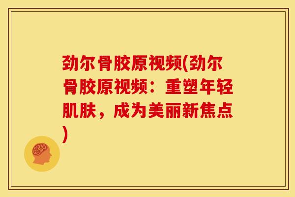 劲尔骨胶原视频(劲尔骨胶原视频：重塑年轻肌肤，成为美丽新焦点)