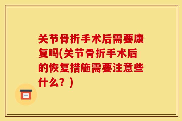 关节骨折手术后需要康复吗(关节骨折手术后的恢复措施需要注意些什么？)