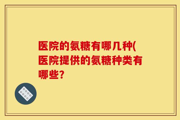 医院的氨糖有哪几种(医院提供的氨糖种类有哪些？