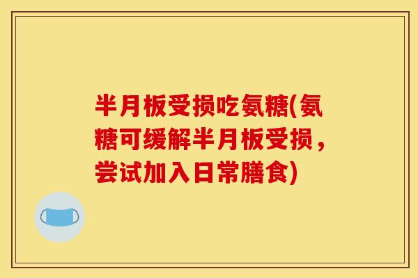 半月板受损吃氨糖(氨糖可缓解半月板受损，尝试加入日常膳食)