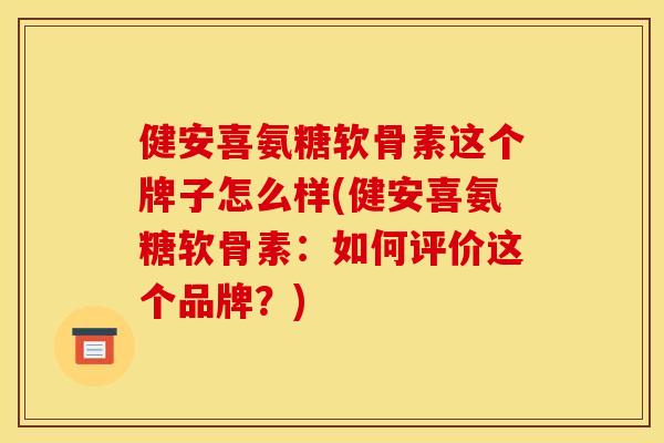 健安喜氨糖软骨素这个牌子怎么样(健安喜氨糖软骨素：如何评价这个品牌？)