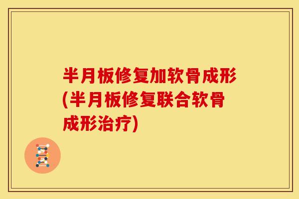 半月板修复加软骨成形(半月板修复联合软骨成形治疗)