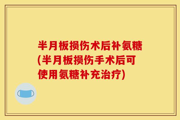 半月板损伤术后补氨糖(半月板损伤手术后可使用氨糖补充治疗)
