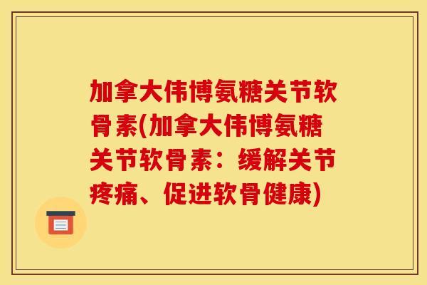 加拿大伟博氨糖关节软骨素(加拿大伟博氨糖关节软骨素：缓解关节疼痛、促进软骨健康)
