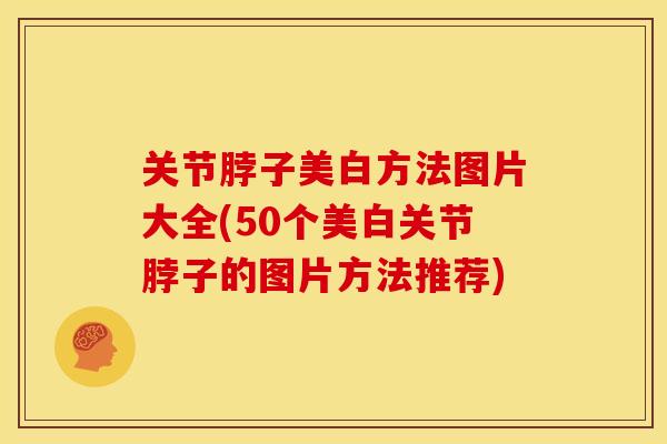 关节脖子美白方法图片大全(50个美白关节脖子的图片方法推荐)