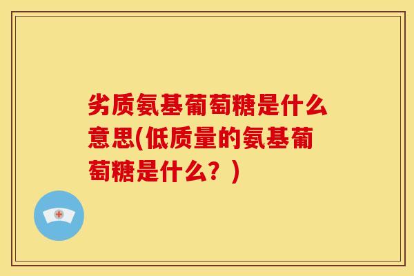 劣质氨基葡萄糖是什么意思(低质量的氨基葡萄糖是什么？)