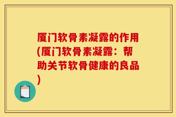 厦门软骨素凝露的作用(厦门软骨素凝露：帮助关节软骨健康的良品)
